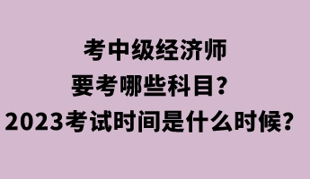 考中級(jí)經(jīng)濟(jì)師要考哪些科目？2023年考試時(shí)間是什么時(shí)候？