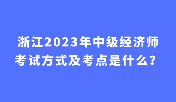 浙江2023年中級經(jīng)濟師考試方式及考點是什么？