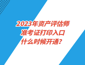 2023年資產(chǎn)評估師準考證打印入口什么時候開通？