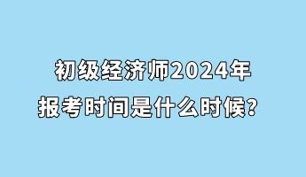 初級(jí)經(jīng)濟(jì)師2024年報(bào)考時(shí)間是什么時(shí)候？