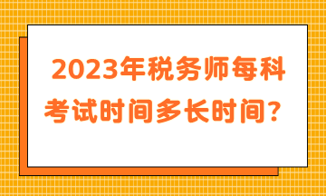 2023年稅務(wù)師每科考試時(shí)間多長(zhǎng)時(shí)間？