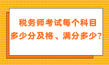 稅務(wù)師考試每個(gè)科目多少分及格、滿分是多少？