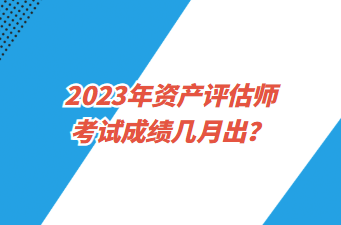 2023年資產(chǎn)評估師考試成績幾月出？