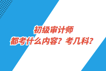 初級(jí)審計(jì)師都考什么內(nèi)容？考幾科？