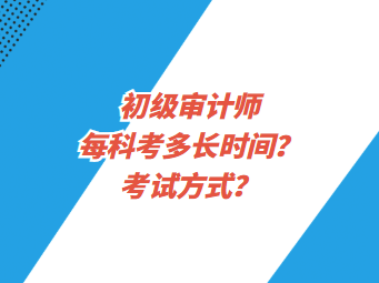 初級審計師每科考多長時間？考試方式？