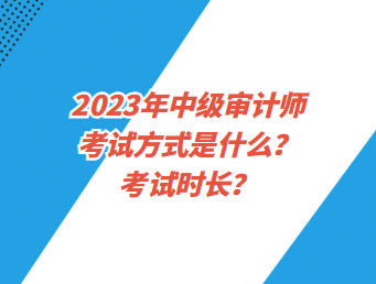 2023年中級審計(jì)師考試方式是什么？考試時(shí)長？