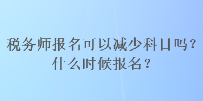 稅務(wù)師報名可以減少科目嗎？什么時候報名？