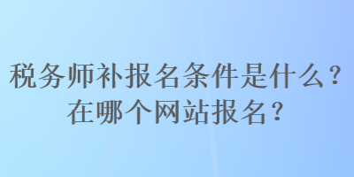 稅務(wù)師補(bǔ)報名條件是什么？在哪個網(wǎng)站報名？