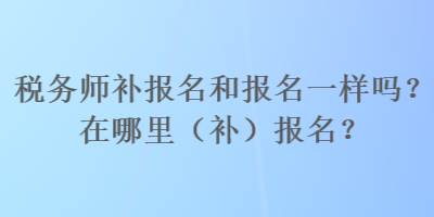 稅務(wù)師補(bǔ)報(bào)名和報(bào)名一樣嗎？在哪里（補(bǔ)）報(bào)名？