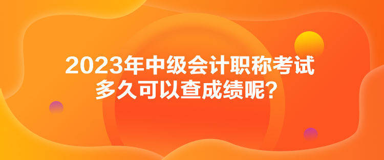 2023年中級(jí)會(huì)計(jì)職稱考試多久可以查成績(jī)呢？