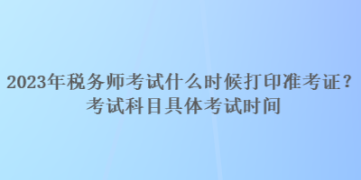 2023年稅務(wù)師考試什么時候打印準(zhǔn)考證？考試科目具體考試時間