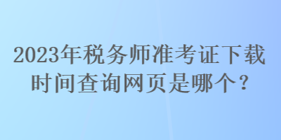 2023年稅務(wù)師準(zhǔn)考證下載時(shí)間查詢網(wǎng)頁是哪個(gè)？