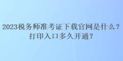 2023稅務(wù)師準(zhǔn)考證下載官網(wǎng)是什么？打印入口多久開通？