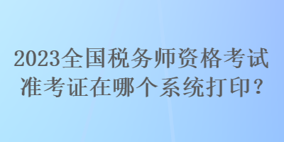 2023全國稅務(wù)師資格考試準考證在哪個系統(tǒng)打?。? suffix=