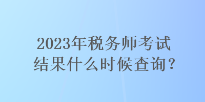 2023年稅務(wù)師考試結(jié)果什么時候查詢？