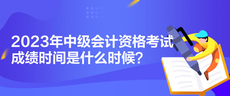 2023年中級(jí)會(huì)計(jì)資格考試成績時(shí)間是什么時(shí)候？