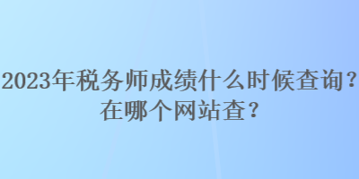 2023年稅務師成績什么時候查詢？在哪個網站查？