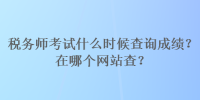 稅務(wù)師考試什么時候查詢成績？在哪個網(wǎng)站查？