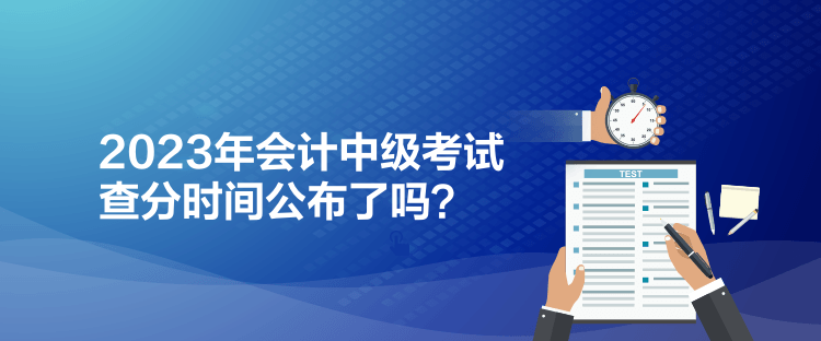 2023年會(huì)計(jì)中級(jí)考試查分時(shí)間公布了嗎？