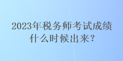 2023年稅務(wù)師考試成績(jī)什么時(shí)候出來？