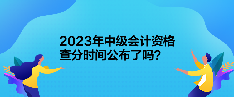 2023年中級會計資格查分時間公布了嗎？