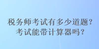 稅務(wù)師考試有多少道題？考試能帶計(jì)算器嗎？