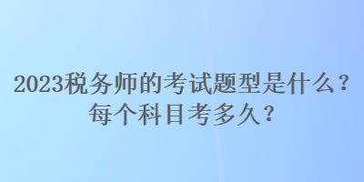 2023稅務(wù)師的考試題型是什么？每個科目考多久？