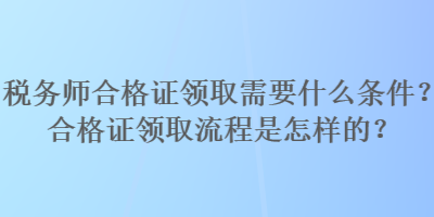 稅務(wù)師合格證領(lǐng)取需要什么條件？合格證領(lǐng)取流程是怎樣的？