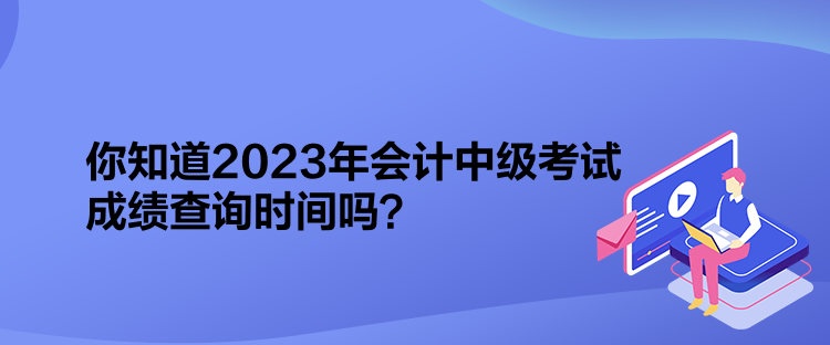 你知道2023年會(huì)計(jì)中級(jí)考試成績(jī)查詢時(shí)間嗎？