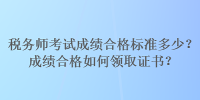 稅務師考試成績合格標準多少？成績合格如何領取證書？