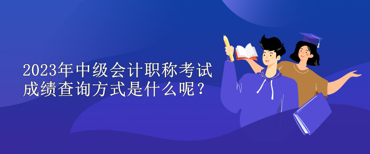 2023年中級(jí)會(huì)計(jì)職稱考試成績(jī)查詢方式是什么呢？