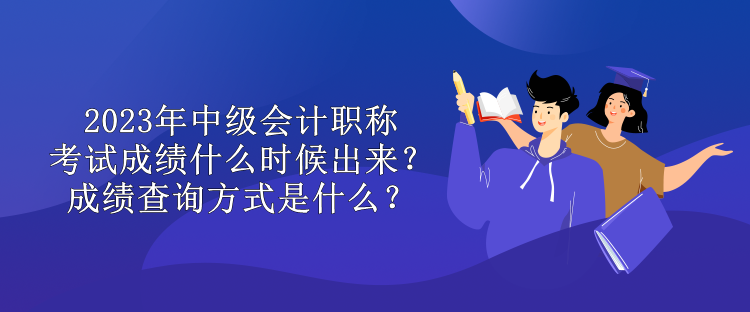 2023年中級(jí)會(huì)計(jì)職稱考試成績(jī)什么時(shí)候出來(lái)？成績(jī)查詢方式是什么？