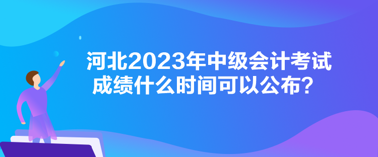 河北2023年中級會計考試成績什么時間可以公布？