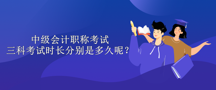 中級會計職稱考試三科考試時長分別是多久呢？