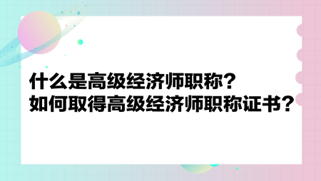 什么是高級(jí)經(jīng)濟(jì)師職稱？如何取得高級(jí)經(jīng)濟(jì)師職稱證書？