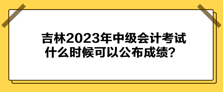 吉林2023年中級(jí)會(huì)計(jì)考試什么時(shí)候可以公布成績(jī)？