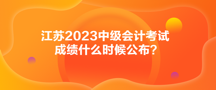 江蘇2023中級會計考試成績什么時候公布？