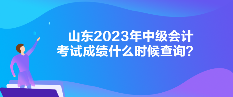 山東2023年中級會計考試成績什么時候查詢？