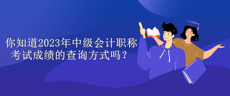 你知道2023年中級會計職稱考試成績的查詢方式嗎？