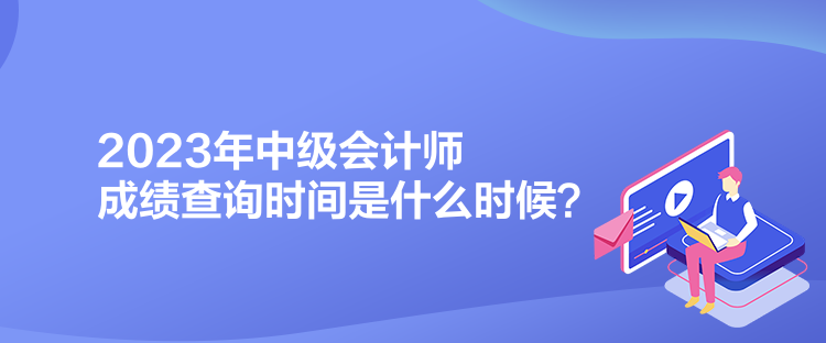 2023年中級會計師成績查詢時間是什么時候？