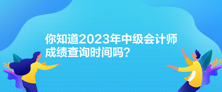 你知道2023年中級會計師成績查詢時間嗎？