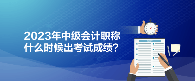 2023年中級會計職稱什么時候出考試成績？