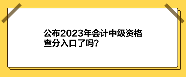 公布2023年會計中級資格查分入口了嗎？