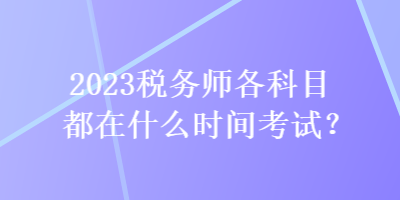 2023稅務(wù)師各科目都在什么時間考試？