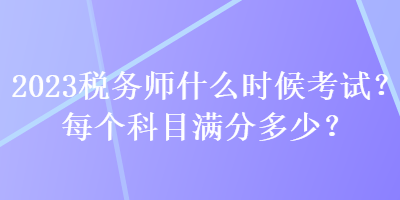 2023稅務(wù)師什么時(shí)候考試？每個(gè)科目滿分多少？