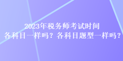 2023年稅務(wù)師考試時(shí)間各科目一樣嗎？各科目題型一樣嗎？