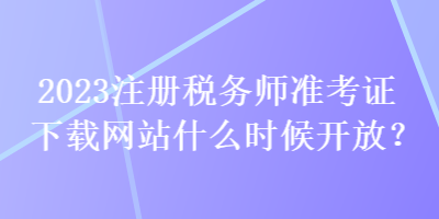 2023注冊(cè)稅務(wù)師準(zhǔn)考證下載網(wǎng)站什么時(shí)候開放？