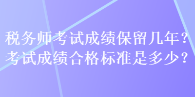 稅務(wù)師考試成績保留幾年？考試成績合格標(biāo)準(zhǔn)是多少？