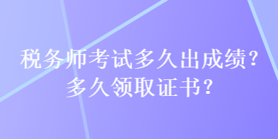 稅務(wù)師考試多久出成績(jī)？多久領(lǐng)取證書？