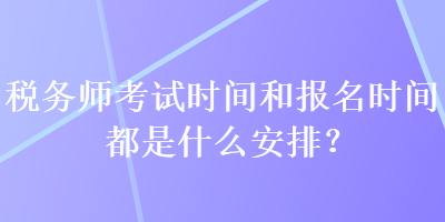 稅務(wù)師考試時間和報名時間都是什么安排？